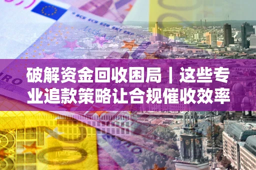 北京破解资金回收困局｜这些专业追款策略让合规催收效率翻倍