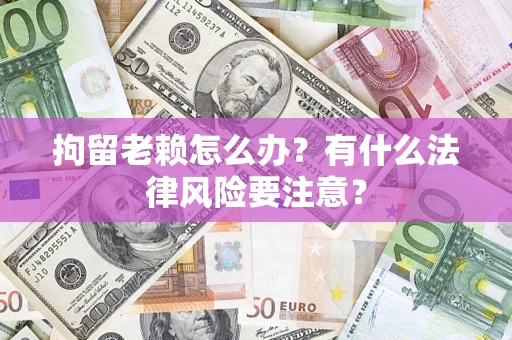 北京拘留老赖怎么办？有什么法律风险要注意？