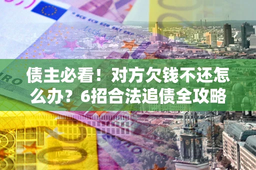 北京债主必看！对方欠钱不还怎么办？6招合法追债全攻略
