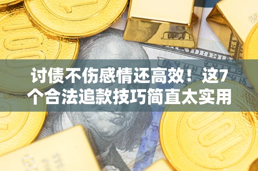 北京讨债不伤感情还高效！这7个合法追款技巧简直太实用