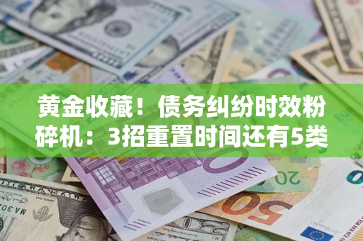 北京黄金收藏！债务纠纷时效粉碎机：3招重置时间还有5类不设年限的特殊债务