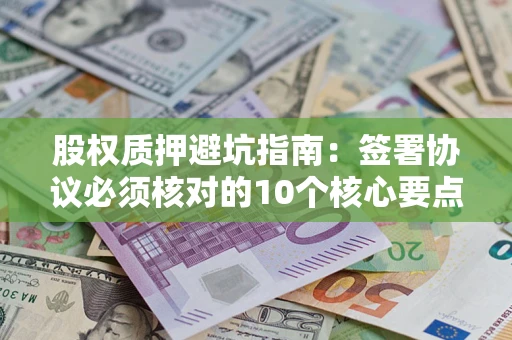 北京股权质押避坑指南:签署协议必须核对的10个核心要点 北京股权质押避坑指南:签署协议必须核对的10个核心要点