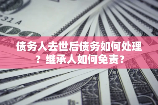北京债务人去世后债务如何处理？继承人如何免责？