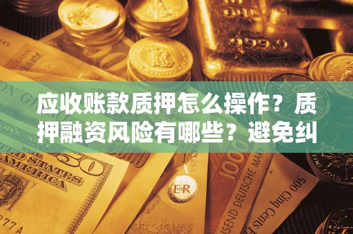 北京应收账款质押怎么操作？质押融资风险有哪些？避免纠纷高效融资技巧