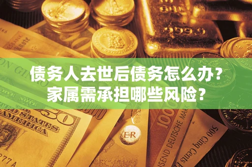 北京债务人去世后债务怎么办？家属需承担哪些风险？