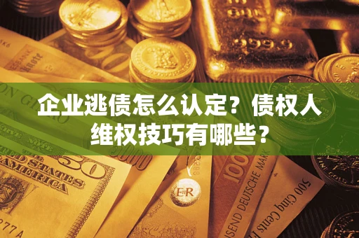 北京企业逃债怎么认定？债权人维权技巧有哪些？