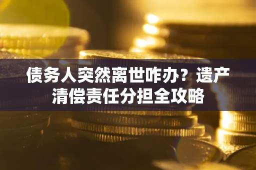 北京债务人突然离世咋办？遗产清偿责任分担全攻略