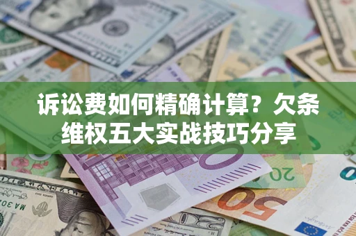 北京诉讼费如何精确计算？欠条维权五大实战技巧分享