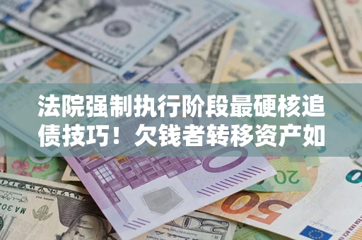 北京法院强制执行阶段最硬核追债技巧！欠钱者转移资产如何破解？