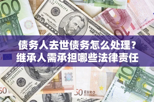 北京债务人去世债务怎么处理？继承人需承担哪些法律责任？