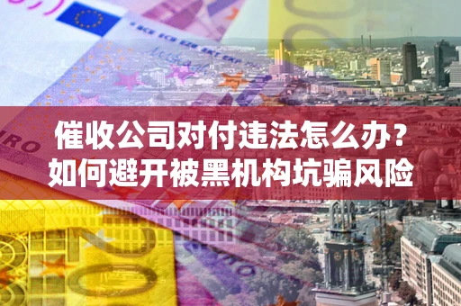 北京催收公司对付违法怎么办？如何避开被黑机构坑骗风险