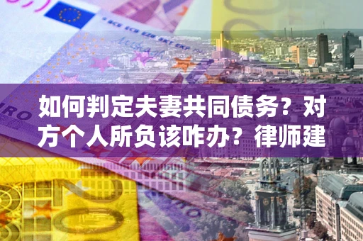 北京如何判定夫妻共同债务？对方个人所负该咋办？律师建议