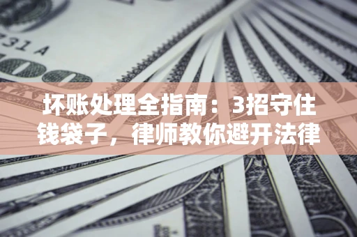 北京坏账处理全指南：3招守住钱袋子，律师教你避开法律雷区