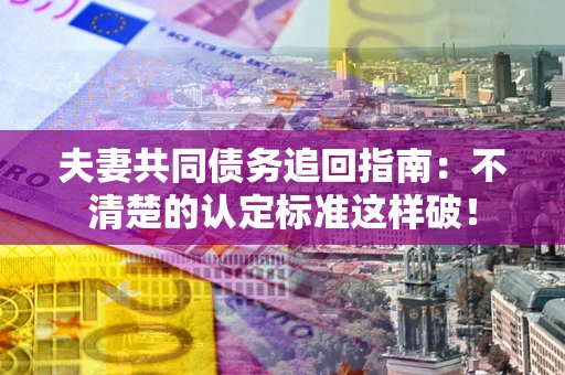 北京夫妻共同债务追回指南：不清楚的认定标准这样破！