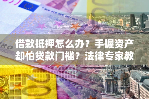 北京借款抵押怎么办？手握资产却怕贷款门槛？法律专家教你办抵押不踩坑