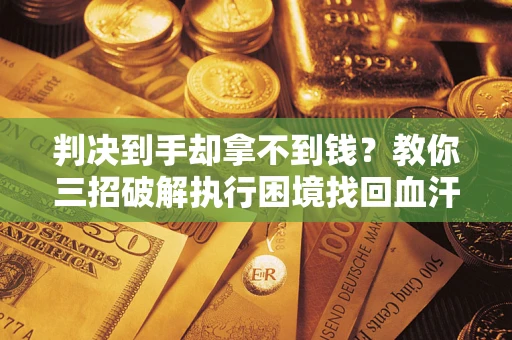 北京判决到手却拿不到钱？教你三招破解执行困境找回血汗钱