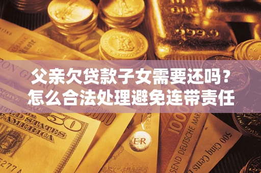 北京父亲欠贷款子女需要还吗？怎么合法处理避免连带责任？