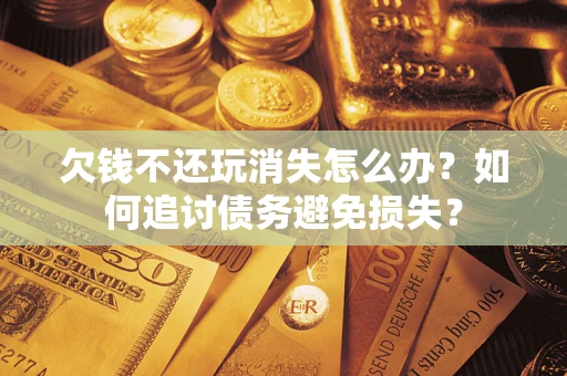 北京欠钱不还玩消失怎么办？如何追讨债务避免损失？
