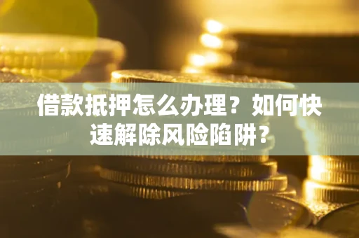 北京借款抵押怎么办理？如何快速解除风险陷阱？