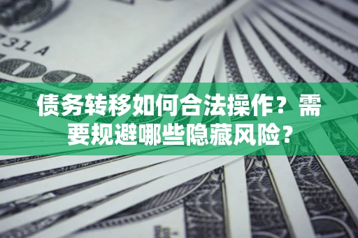 北京债务转移如何合法操作？需要规避哪些隐藏风险？