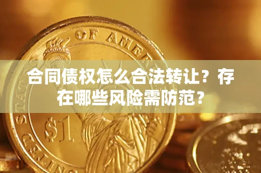 北京合同债权怎么合法转让？存在哪些风险需防范？