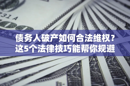北京债务人破产如何合法维权？这5个法律技巧能帮你规避风险