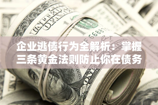 北京企业逃债行为全解析：掌握三条黄金法则防止你在债务乱局中“踩雷”