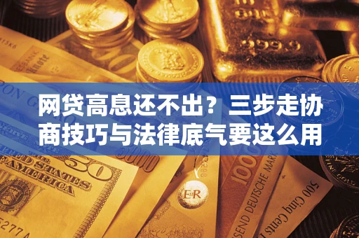 北京网贷高息还不出？三步走协商技巧与法律底气要这么用