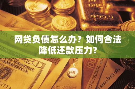 北京网贷负债怎么办？如何合法降低还款压力？