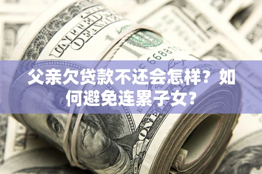 北京父亲欠贷款不还会怎样？如何避免连累子女？