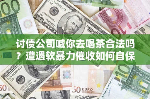 北京讨债公司喊你去喝茶合法吗？遭遇软暴力催收如何自保？