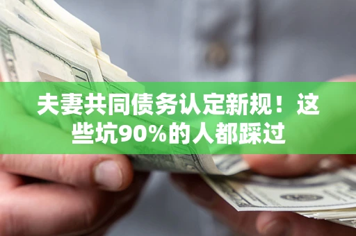 北京夫妻共同债务认定新规！这些坑90%的人都踩过