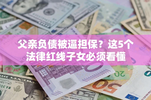 北京父亲负债被逼担保？这5个法律红线子女必须看懂