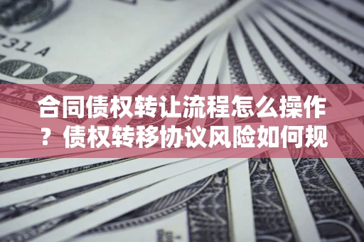 北京合同债权转让流程怎么操作？债权转移协议风险如何规避？