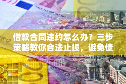 北京借款合同违约怎么办？三步策略教你合法止损，避免债务危机升级