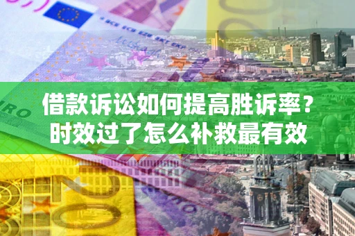 北京借款诉讼如何提高胜诉率？时效过了怎么补救最有效
