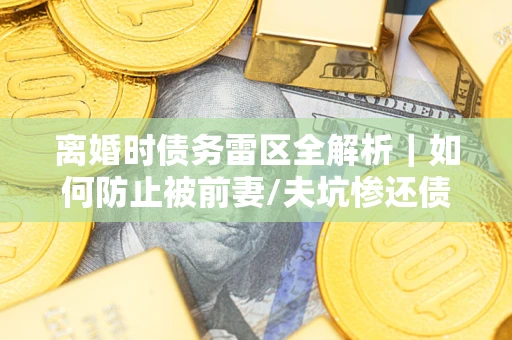 北京离婚时债务雷区全解析｜如何防止被前妻/夫坑惨还债？