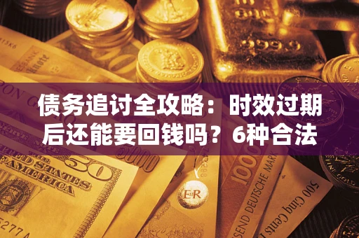 北京债务追讨全攻略：时效过期后还能要回钱吗？6种合法手段助你维权