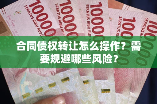 北京合同债权转让怎么操作？需要规避哪些风险？