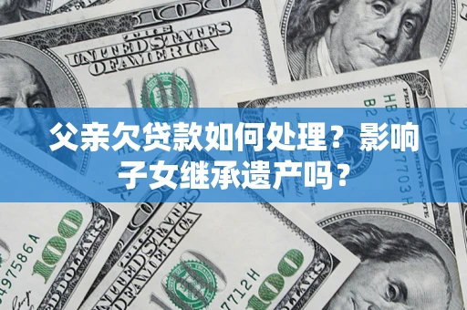 北京父亲欠贷款如何处理?影响子女继承遗产吗? 北京父亲欠贷款如何处理?影响子女继承遗产吗?