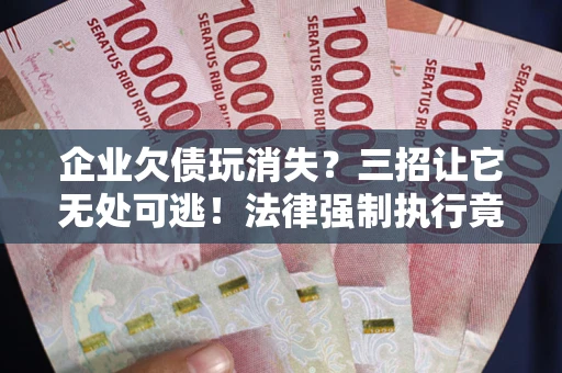 北京企业欠债玩消失？三招让它无处可逃！法律强制执行竟比讨债公司还狠？