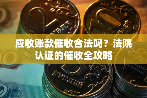 北京应收账款催收合法吗？法院认证的催收全攻略