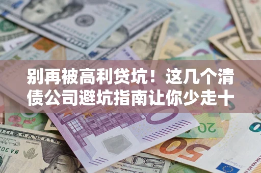 北京别再被高利贷坑！这几个清债公司避坑指南让你少走十年弯路