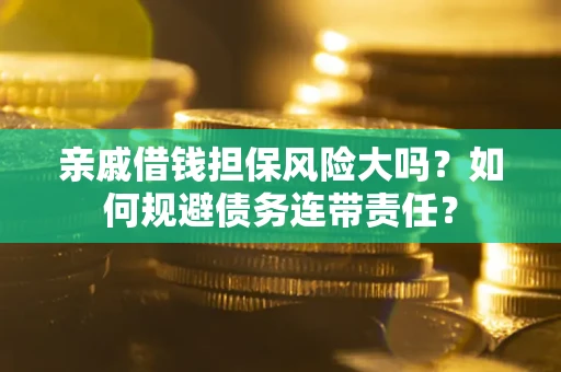 北京亲戚借钱担保风险大吗？如何规避债务连带责任？