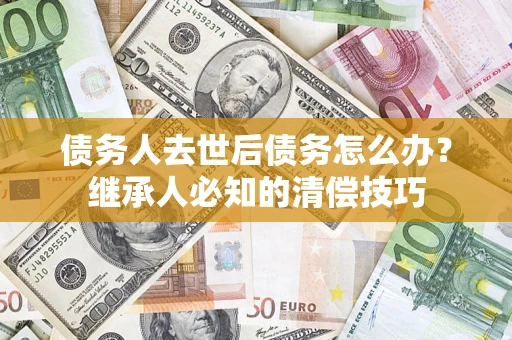 北京债务人去世后债务怎么办？继承人必知的清偿技巧