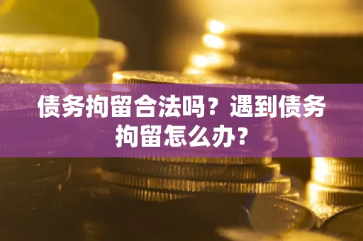 北京债务拘留合法吗？遇到债务拘留怎么办？