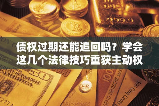 北京债权过期还能追回吗？学会这几个法律技巧重获主动权