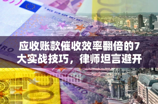 北京应收账款催收效率翻倍的7大实战技巧，律师坦言避开这些法律雷区最关键