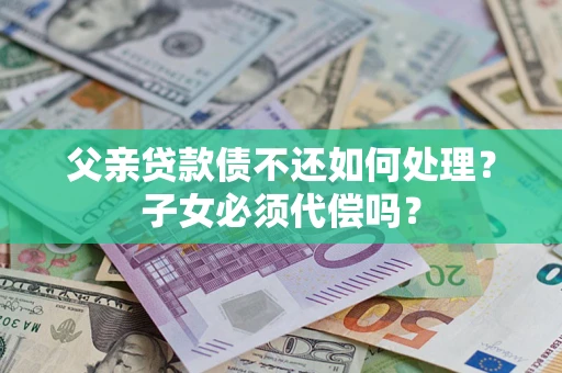 北京父亲贷款债不还如何处理？子女必须代偿吗？