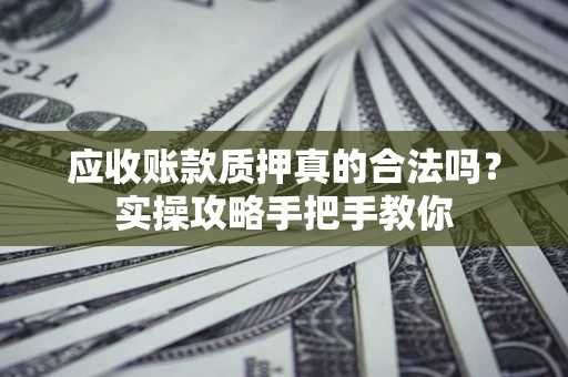 北京应收账款质押真的合法吗？实操攻略手把手教你